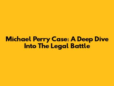 Michael Perry Case: A Deep Dive Into The Legal Battle