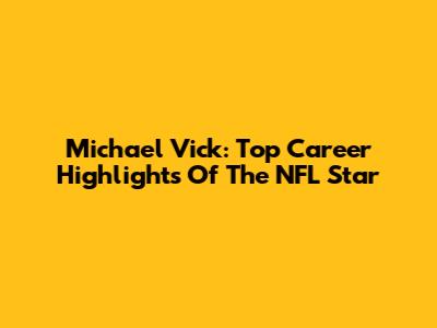 Michael Vick: Top Career Highlights Of The NFL Star