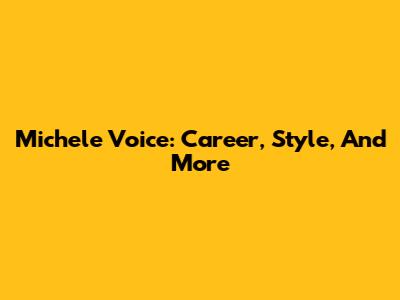 Michele Voice: Career, Style, And More