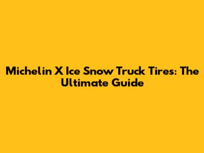 Michelin X Ice Snow Truck Tires: The Ultimate Guide