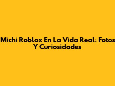 Michi Roblox En La Vida Real: Fotos Y Curiosidades
