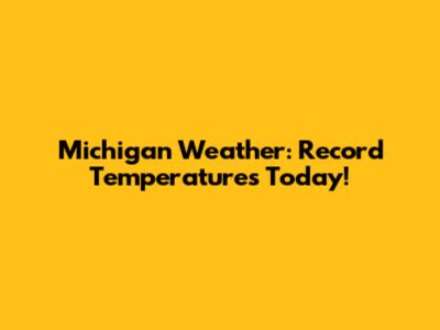 Michigan Weather: Record Temperatures Today!