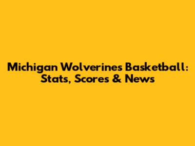 Michigan Wolverines Basketball: Stats, Scores & News
