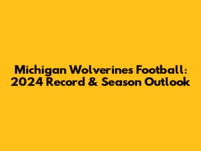 Michigan Wolverines Football: 2024 Record & Season Outlook