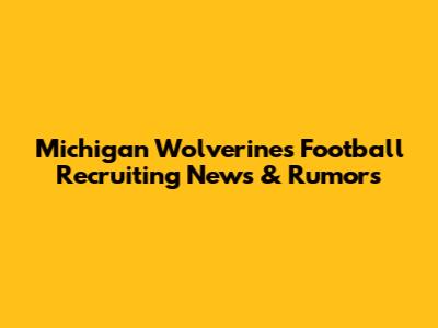 Michigan Wolverines Football Recruiting News & Rumors