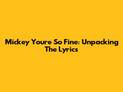 Mickey You're So Fine: Unpacking The Lyrics