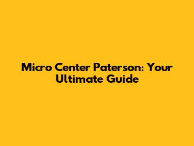 Micro Center Paterson: Your Ultimate Guide