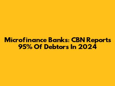 Microfinance Banks: CBN Reports 95% Of Debtors In 2024