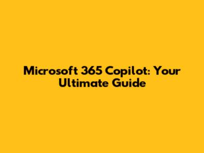 Microsoft 365 Copilot: Your Ultimate Guide