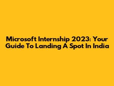 Microsoft Internship 2023: Your Guide To Landing A Spot In India