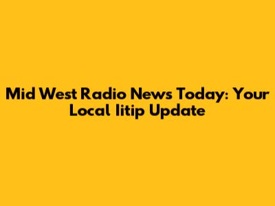 Mid West Radio News Today: Your Local Iitip Update