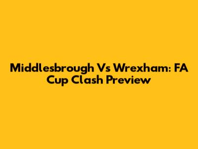 Middlesbrough Vs Wrexham: FA Cup Clash Preview