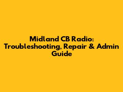 Midland CB Radio: Troubleshooting, Repair & Admin Guide