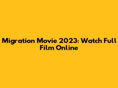 Migration Movie 2023: Watch Full Film Online