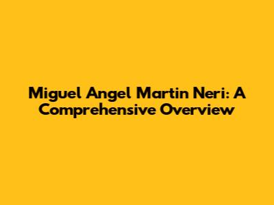 Miguel Angel Martin Neri: A Comprehensive Overview