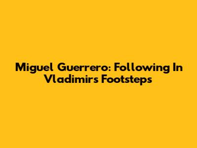 Miguel Guerrero: Following In Vladimir's Footsteps