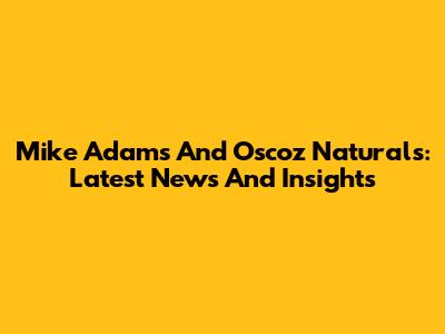 Mike Adams And Oscoz Naturals: Latest News And Insights
