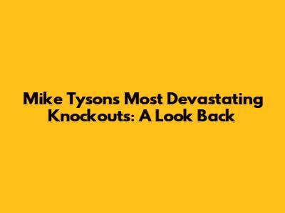 Mike Tyson's Most Devastating Knockouts: A Look Back