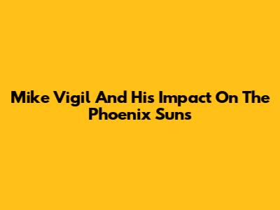 Mike Vigil And His Impact On The Phoenix Suns