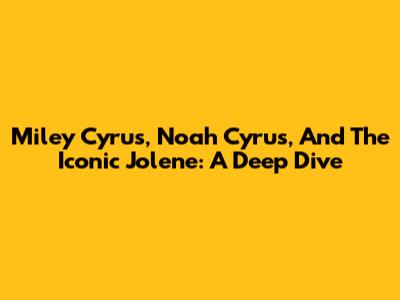 Miley Cyrus, Noah Cyrus, And The Iconic 'Jolene': A Deep Dive