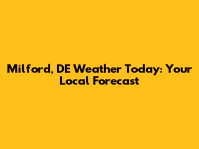 Milford, DE Weather Today: Your Local Forecast