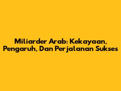 Miliarder Arab: Kekayaan, Pengaruh, Dan Perjalanan Sukses
