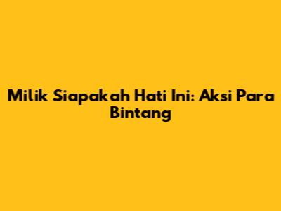 Milik Siapakah Hati Ini: Aksi Para Bintang