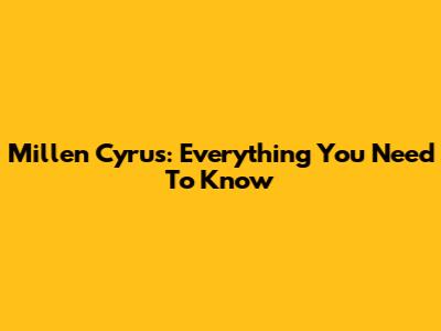 Millen Cyrus: Everything You Need To Know