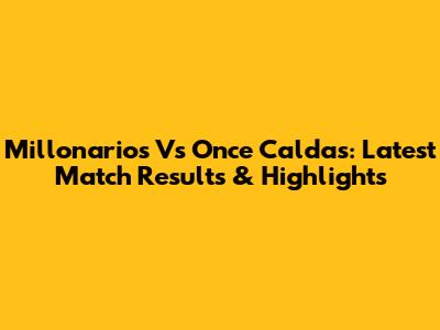 Millonarios Vs Once Caldas: Latest Match Results & Highlights