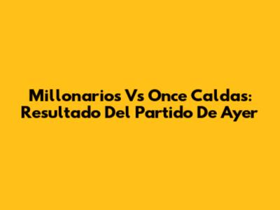 Millonarios Vs Once Caldas: Resultado Del Partido De Ayer
