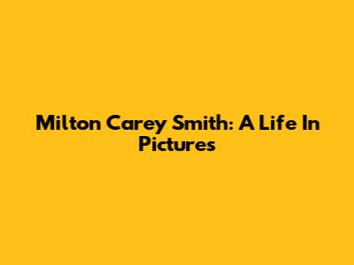 Milton Carey Smith: A Life In Pictures