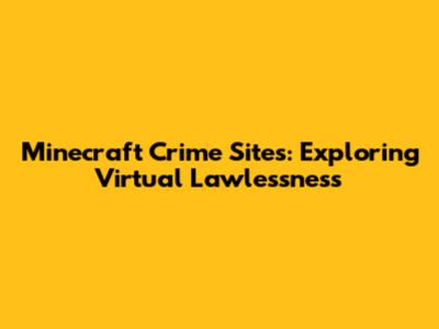 Minecraft Crime Sites: Exploring Virtual Lawlessness