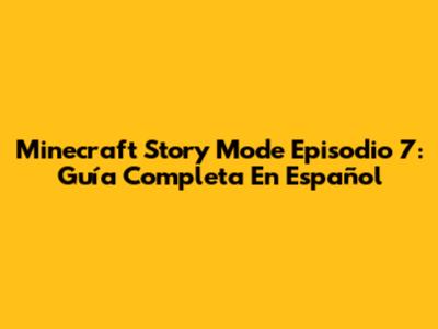 Minecraft Story Mode Episodio 7: Guía Completa En Español
