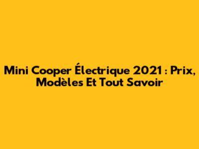 Mini Cooper Électrique 2021 : Prix, Modèles Et Tout Savoir