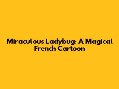 Miraculous Ladybug: A Magical French Cartoon