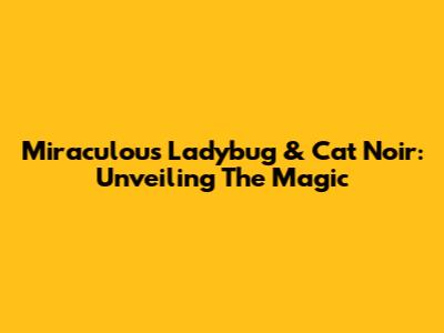 Miraculous Ladybug & Cat Noir: Unveiling The Magic