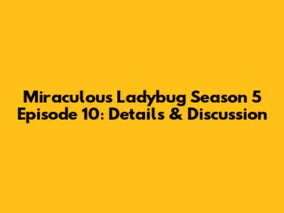 Miraculous Ladybug Season 5 Episode 10: Details & Discussion