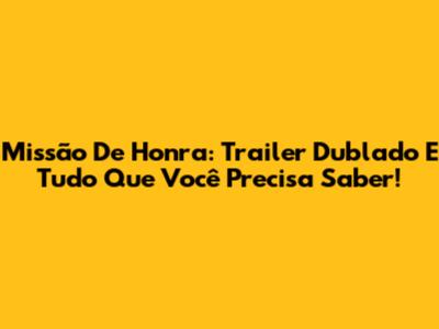 Missão De Honra: Trailer Dublado E Tudo Que Você Precisa Saber!
