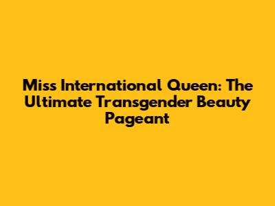 Miss International Queen: The Ultimate Transgender Beauty Pageant