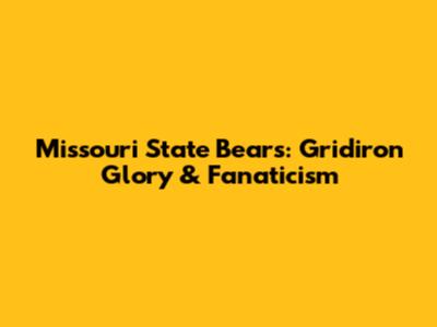 Missouri State Bears: Gridiron Glory & Fanaticism