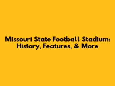 Missouri State Football Stadium: History, Features, & More