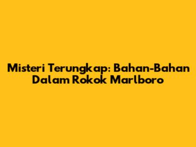 Misteri Terungkap: Bahan-Bahan Dalam Rokok Marlboro