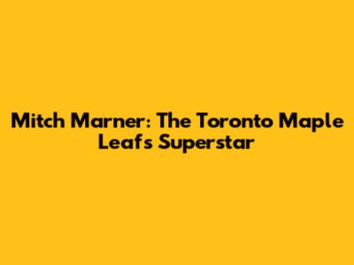 Mitch Marner: The Toronto Maple Leafs Superstar