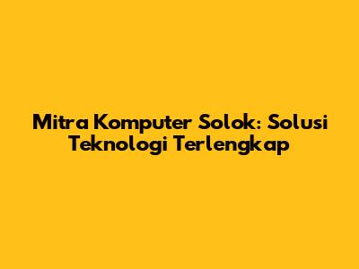 Mitra Komputer Solok: Solusi Teknologi Terlengkap