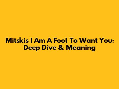 Mitski's 'I Am A Fool To Want You': Deep Dive & Meaning