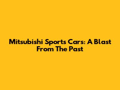 Mitsubishi Sports Cars: A Blast From The Past