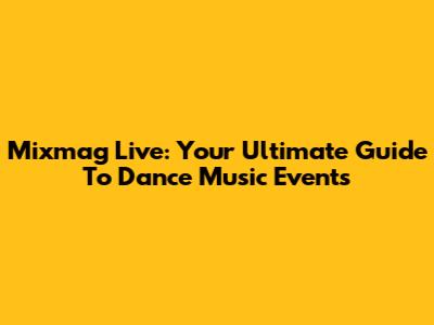 Mixmag Live: Your Ultimate Guide To Dance Music Events