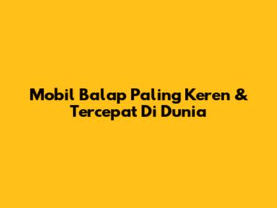 Mobil Balap Paling Keren & Tercepat Di Dunia