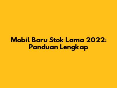 Mobil Baru Stok Lama 2022: Panduan Lengkap