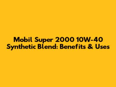 Mobil Super 2000 10W-40 Synthetic Blend: Benefits & Uses